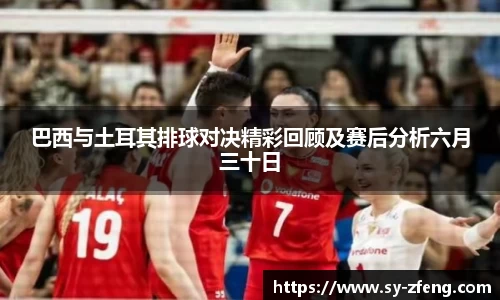 巴西与土耳其排球对决精彩回顾及赛后分析六月三十日