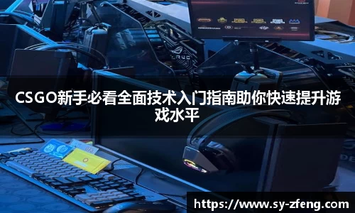 CSGO新手必看全面技术入门指南助你快速提升游戏水平