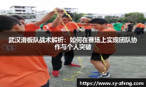 武汉滑板队战术解析：如何在赛场上实现团队协作与个人突破