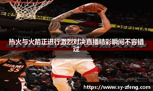 热火与火箭正进行激烈对决直播精彩瞬间不容错过