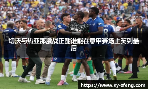 切沃与热亚那激战正酣谁能在意甲赛场上笑到最后