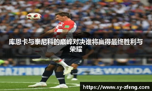 库恩卡与泰尼科的巅峰对决谁将赢得最终胜利与荣耀